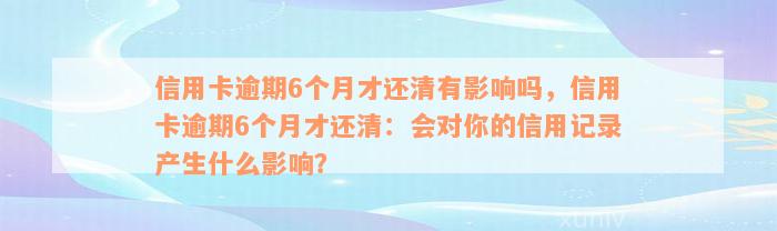 信用卡逾期6个月才还清有影响吗，信用卡逾期6个月才还清：会对你的信用记录产生什么影响？