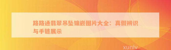 路路通翡翠吊坠镶嵌图片大全：真假辨识与手链展示