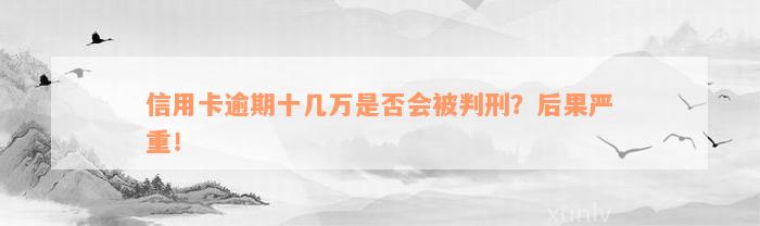 信用卡逾期十几万是否会被判刑？后果严重！