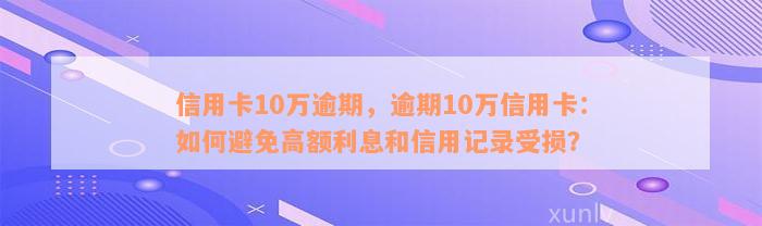 信用卡10万逾期，逾期10万信用卡：如何避免高额利息和信用记录受损？