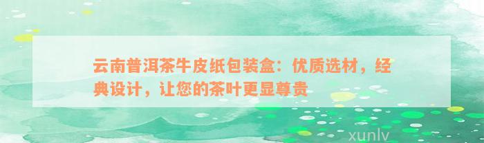 云南普洱茶牛皮纸包装盒：优质选材，经典设计，让您的茶叶更显尊贵