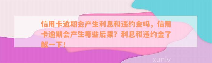 信用卡逾期会产生利息和违约金吗，信用卡逾期会产生哪些后果？利息和违约金了解一下！