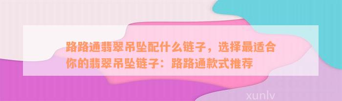 路路通翡翠吊坠配什么链子，选择最适合你的翡翠吊坠链子：路路通款式推荐