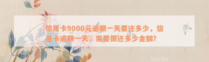 信用卡9000元逾期一天要还多少，信用卡逾期一天，需要偿还多少金额？