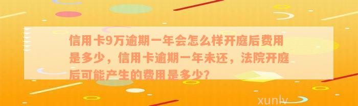 信用卡9万逾期一年会怎么样开庭后费用是多少，信用卡逾期一年未还，法院开庭后可能产生的费用是多少？