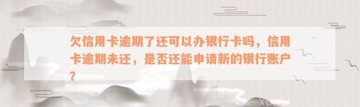 欠信用卡逾期了还可以办银行卡吗，信用卡逾期未还，是否还能申请新的银行账户？