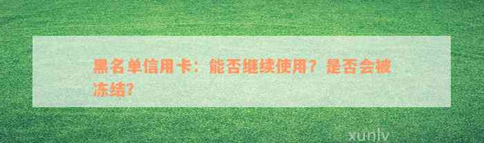 黑名单信用卡：能否继续使用？是否会被冻结？