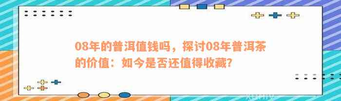 08年的普洱值钱吗，探讨08年普洱茶的价值：如今是否还值得收藏？