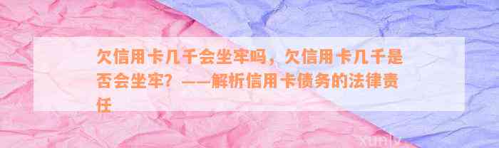 欠信用卡几千会坐牢吗，欠信用卡几千是否会坐牢？——解析信用卡债务的法律责任