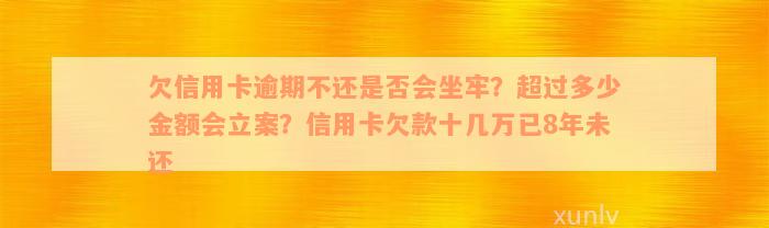 欠信用卡逾期不还是否会坐牢？超过多少金额会立案？信用卡欠款十几万已8年未还