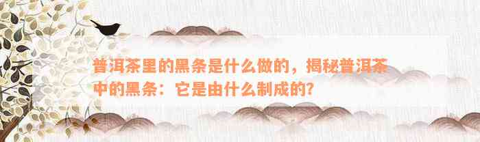 普洱茶里的黑条是什么做的，揭秘普洱茶中的黑条：它是由什么制成的？