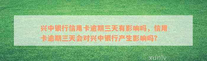 兴中银行信用卡逾期三天有影响吗，信用卡逾期三天会对兴中银行产生影响吗？