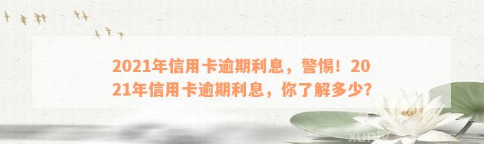 2021年信用卡逾期利息，警惕！2021年信用卡逾期利息，你了解多少？