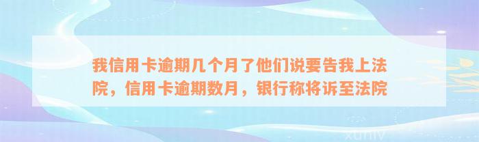 我信用卡逾期几个月了他们说要告我上法院，信用卡逾期数月，银行称将诉至法院