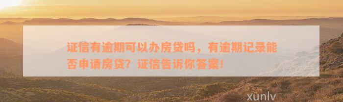 证信有逾期可以办房贷吗，有逾期记录能否申请房贷？证信告诉你答案！