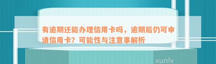 有逾期还能办理信用卡吗，逾期后仍可申请信用卡？可能性与注意事解析