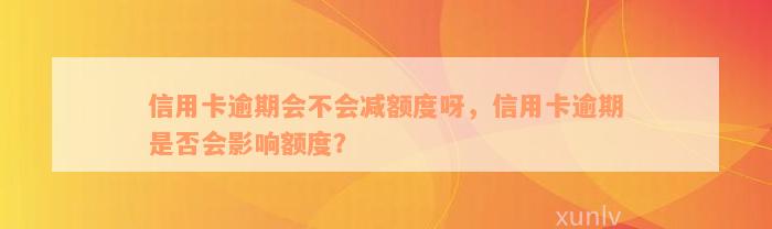 信用卡逾期会不会减额度呀，信用卡逾期是否会影响额度？