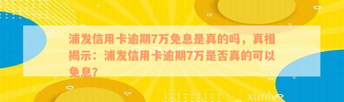 浦发信用卡逾期7万免息是真的吗，真相揭示：浦发信用卡逾期7万是否真的可以免息？