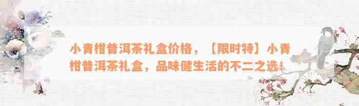 小青柑普洱茶礼盒价格，【限时特】小青柑普洱茶礼盒，品味健生活的不二之选！