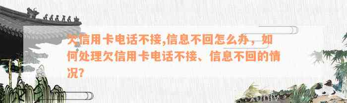 欠信用卡电话不接,信息不回怎么办，如何处理欠信用卡电话不接、信息不回的情况？