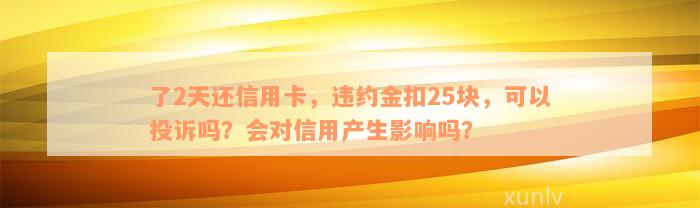 了2天还信用卡，违约金扣25块，可以投诉吗？会对信用产生影响吗？