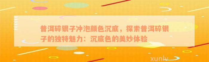 普洱碎银子冲泡颜色沉底，探索普洱碎银子的独特魅力：沉底色的美妙体验