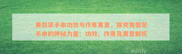 黄翡翠手串功效与作用寓意，探究黄翡翠手串的神秘力量：功效、作用及寓意解析