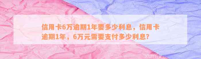 信用卡6万逾期1年要多少利息，信用卡逾期1年，6万元需要支付多少利息？