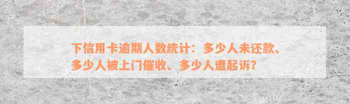 下信用卡逾期人数统计：多少人未还款、多少人被上门催收、多少人遭起诉？