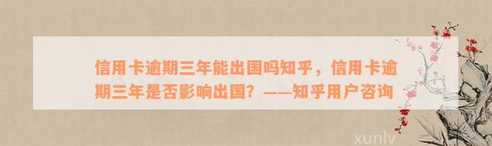 信用卡逾期三年能出国吗知乎，信用卡逾期三年是否影响出国？——知乎用户咨询