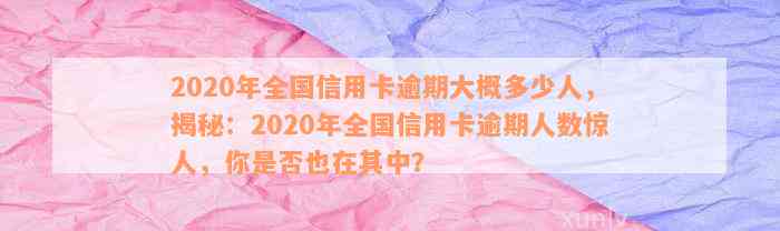 2020年全国信用卡逾期大概多少人，揭秘：2020年全国信用卡逾期人数惊人，你是否也在其中？