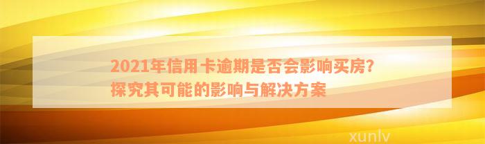 2021年信用卡逾期是否会影响买房？探究其可能的影响与解决方案