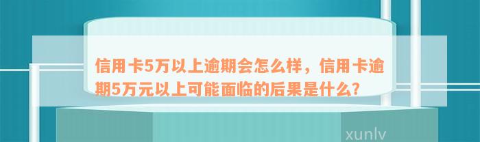 信用卡5万以上逾期会怎么样，信用卡逾期5万元以上可能面临的后果是什么？