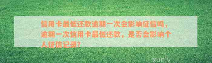 信用卡最低还款逾期一次会影响征信吗，逾期一次信用卡最低还款，是否会影响个人征信记录？