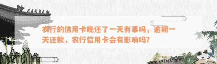 农行的信用卡晚还了一天有事吗，逾期一天还款，农行信用卡会有影响吗？