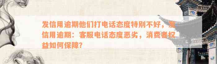 发信用逾期他们打电话态度特别不好，发信用逾期：客服电话态度恶劣，消费者权益如何保障？