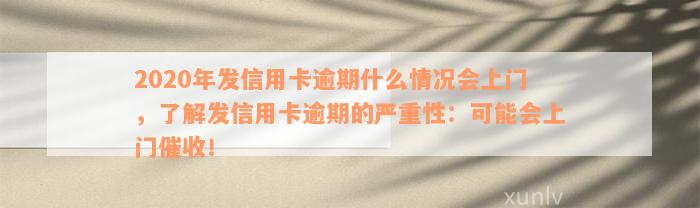 2020年发信用卡逾期什么情况会上门，了解发信用卡逾期的严重性：可能会上门催收！