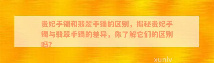 贵妃手镯和翡翠手镯的区别，揭秘贵妃手镯与翡翠手镯的差异，你了解它们的区别吗？