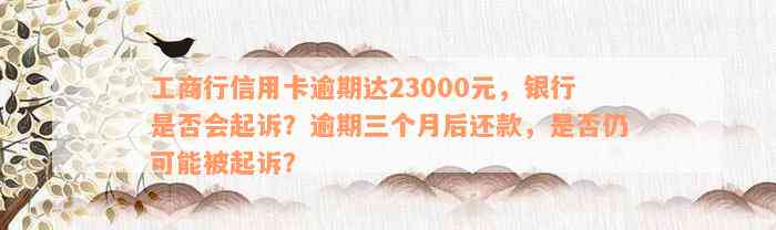 工商行信用卡逾期达23000元，银行是否会起诉？逾期三个月后还款，是否仍可能被起诉？