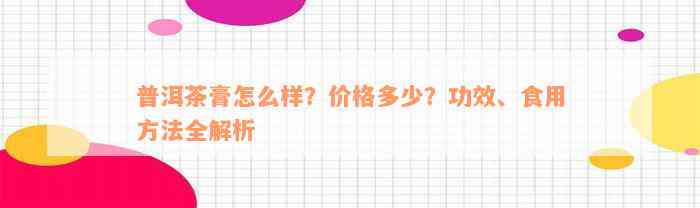 普洱茶膏怎么样？价格多少？功效、食用方法全解析