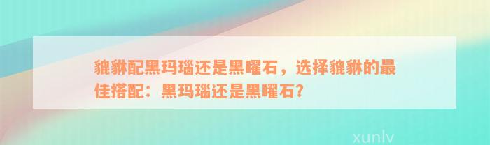 貔貅配黑玛瑙还是黑曜石，选择貔貅的最佳搭配：黑玛瑙还是黑曜石？