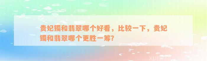 贵妃镯和翡翠哪个好看，比较一下，贵妃镯和翡翠哪个更胜一筹？