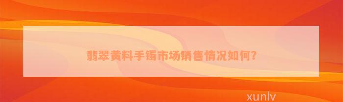 翡翠黄料手镯市场销售情况如何？