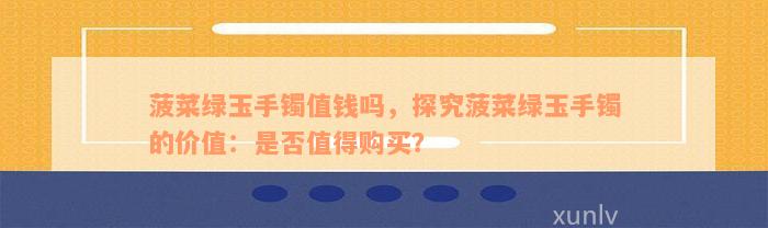 菠菜绿玉手镯值钱吗，探究菠菜绿玉手镯的价值：是否值得购买？