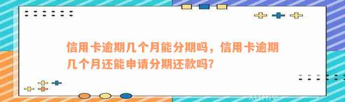 信用卡逾期几个月能分期吗，信用卡逾期几个月还能申请分期还款吗？