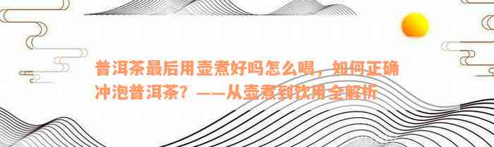 普洱茶最后用壶煮好吗怎么喝，如何正确冲泡普洱茶？——从壶煮到饮用全解析