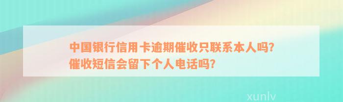 中国银行信用卡逾期催收只联系本人吗？催收短信会留下个人电话吗？