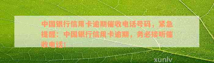 中国银行信用卡逾期催收电话号码，紧急提醒：中国银行信用卡逾期，务必接听催收电话！