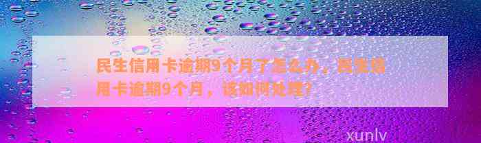 民生信用卡逾期9个月了怎么办，民生信用卡逾期9个月，该如何处理？