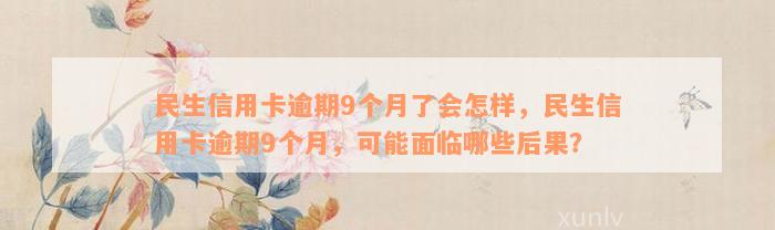 民生信用卡逾期9个月了会怎样，民生信用卡逾期9个月，可能面临哪些后果？